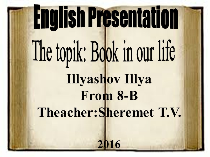 Illyashov Illya  From 8-B Theacher:Sheremet T.V.  2016  English Presentation The topik: